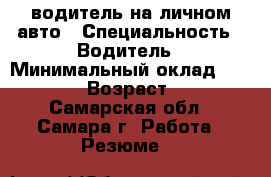 водитель на личном авто › Специальность ­ Водитель › Минимальный оклад ­ 30 000 › Возраст ­ 39 - Самарская обл., Самара г. Работа » Резюме   